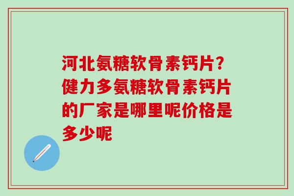 河北氨糖软骨素钙片？健力多氨糖软骨素钙片的厂家是哪里呢价格是多少呢