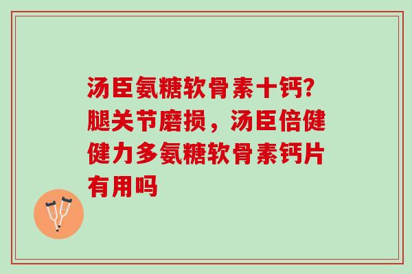 汤臣氨糖软骨素十钙？腿关节磨损，汤臣倍健健力多氨糖软骨素钙片有用吗