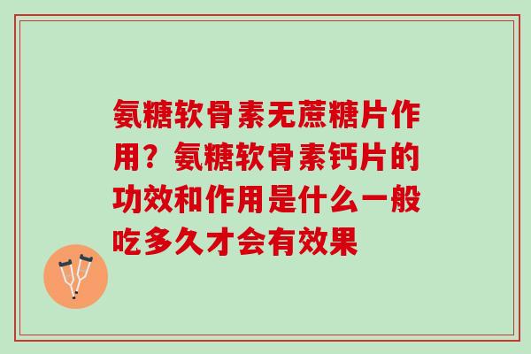 氨糖软骨素无蔗糖片作用？氨糖软骨素钙片的功效和作用是什么一般吃多久才会有效果