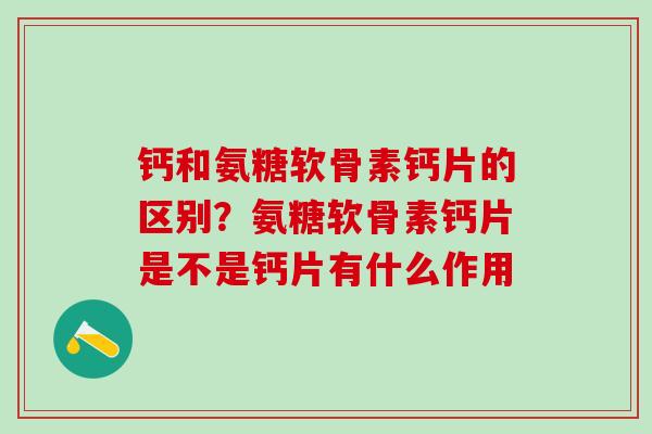 钙和氨糖软骨素钙片的区别？氨糖软骨素钙片是不是钙片有什么作用