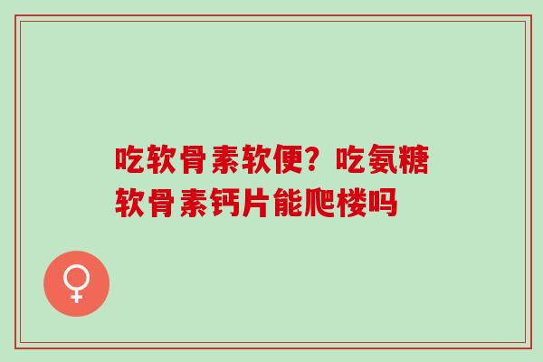 吃软骨素软便？吃氨糖软骨素钙片能爬楼吗