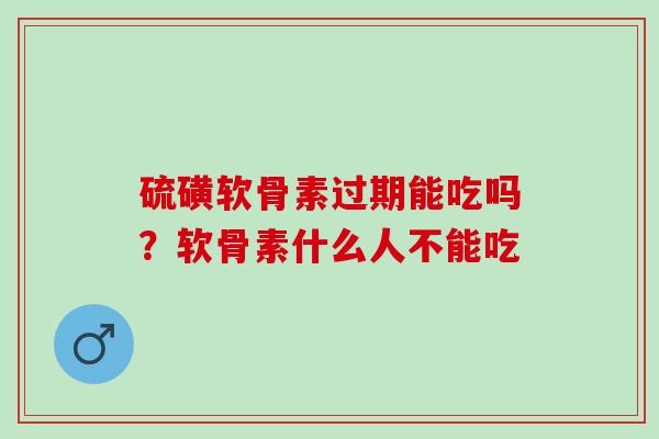 硫磺软骨素过期能吃吗？软骨素什么人不能吃