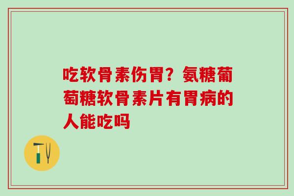 吃软骨素伤胃？氨糖葡萄糖软骨素片有胃的人能吃吗