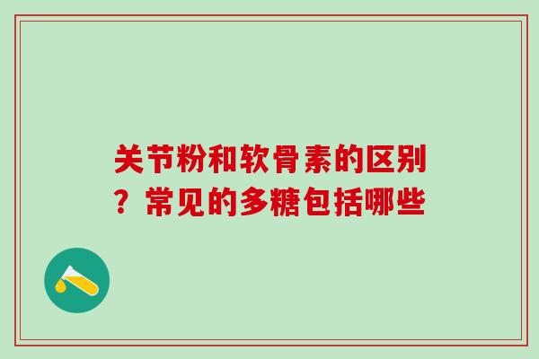 关节粉和软骨素的区别？常见的多糖包括哪些