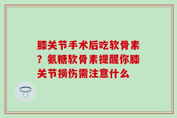 膝关节手术后吃软骨素？氨糖软骨素提醒你膝关节损伤需注意什么