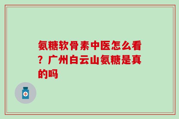 氨糖软骨素中医怎么看？广州白云山氨糖是真的吗