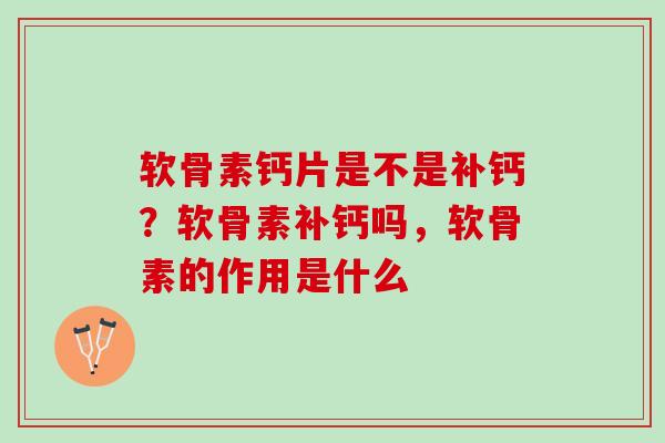 软骨素钙片是不是补钙？软骨素补钙吗，软骨素的作用是什么