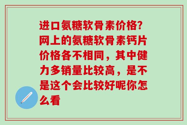 进口氨糖软骨素价格？网上的氨糖软骨素钙片价格各不相同，其中健力多销量比较高，是不是这个会比较好呢你怎么看