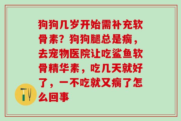 狗狗几岁开始需补充软骨素？狗狗腿总是瘸，去宠物医院让吃鲨鱼软骨精华素，吃几天就好了，一不吃就又瘸了怎么回事