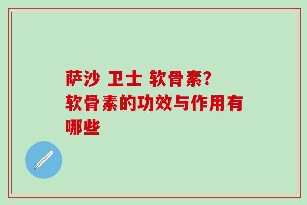 萨沙 卫士 软骨素？软骨素的功效与作用有哪些