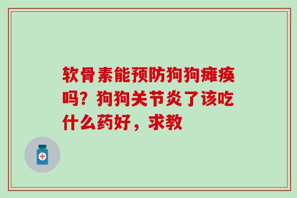 软骨素能预防狗狗瘫痪吗？狗狗关节炎了该吃什么药好，求教