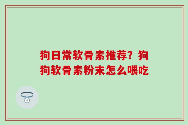 狗日常软骨素推荐？狗狗软骨素粉末怎么喂吃