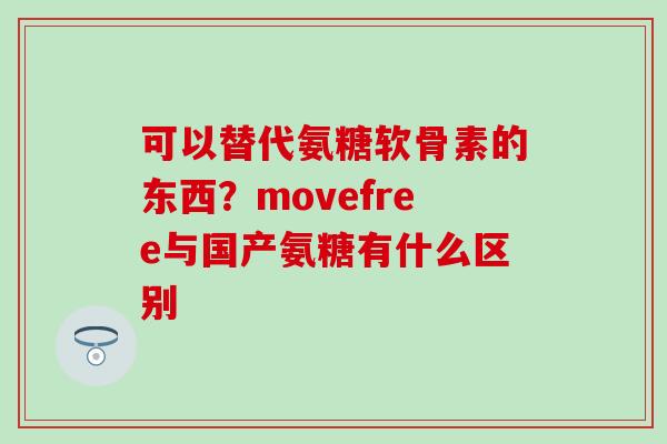 可以替代氨糖软骨素的东西？movefree与国产氨糖有什么区别