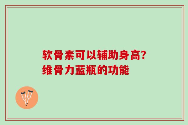 软骨素可以辅助身高？维骨力蓝瓶的功能