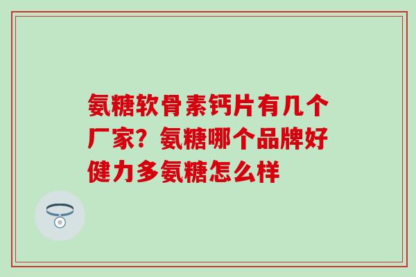 氨糖软骨素钙片有几个厂家？氨糖哪个品牌好健力多氨糖怎么样