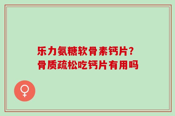 乐力氨糖软骨素钙片？骨质疏松吃钙片有用吗