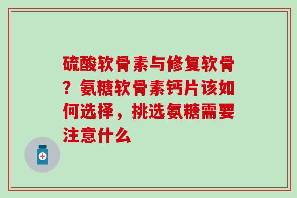 硫酸软骨素与修复软骨？氨糖软骨素钙片该如何选择，挑选氨糖需要注意什么