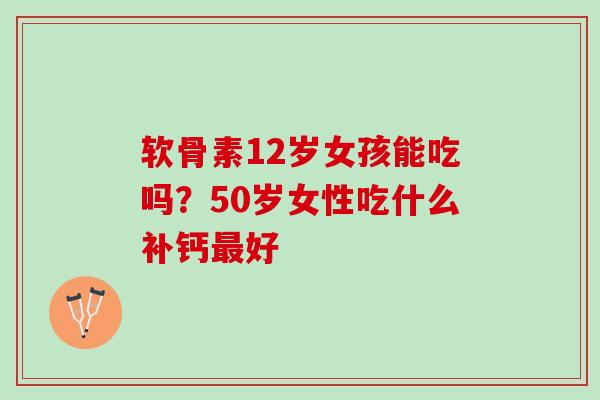 软骨素12岁女孩能吃吗?50岁女性吃什么补钙好 软骨素12岁女孩能吃吗?50岁女性吃什么补钙好