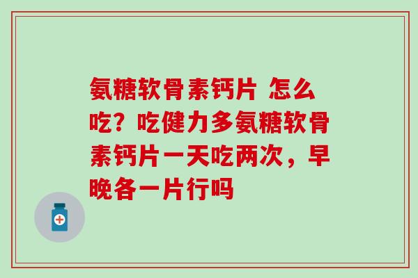 氨糖软骨素钙片 怎么吃？吃健力多氨糖软骨素钙片一天吃两次，早晚各一片行吗