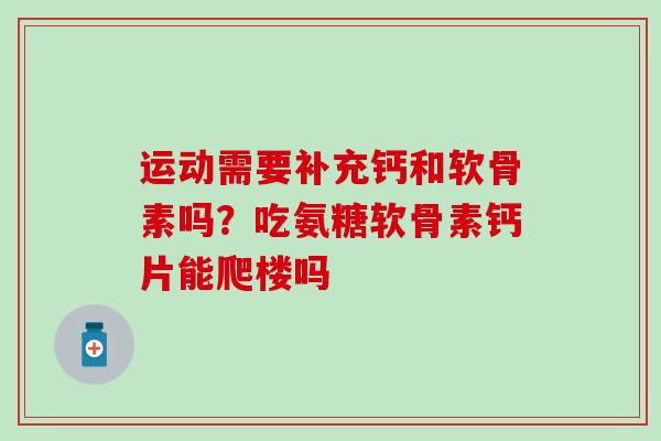 运动需要补充钙和软骨素吗？吃氨糖软骨素钙片能爬楼吗