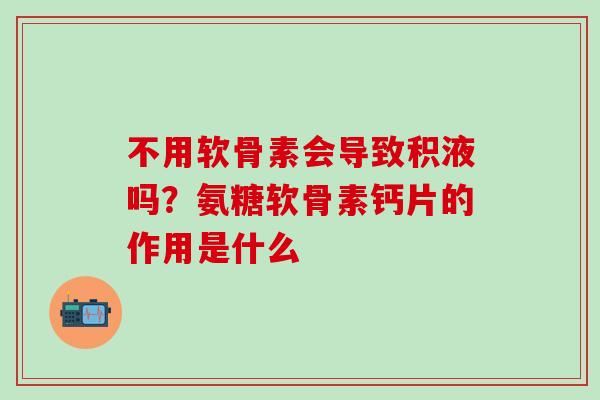 不用软骨素会导致积液吗？氨糖软骨素钙片的作用是什么