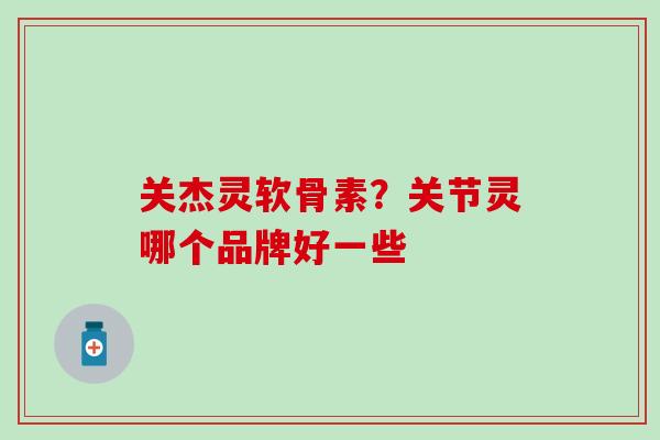 关杰灵软骨素?关节灵哪个品牌好一些 关杰灵软骨素?关节灵哪个品牌好一些