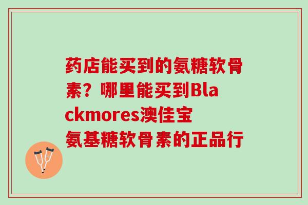 药店能买到的氨糖软骨素？哪里能买到Blackmores澳佳宝氨基糖软骨素的正品行