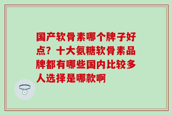 国产软骨素哪个牌子好点？十大氨糖软骨素品牌都有哪些国内比较多人选择是哪款啊