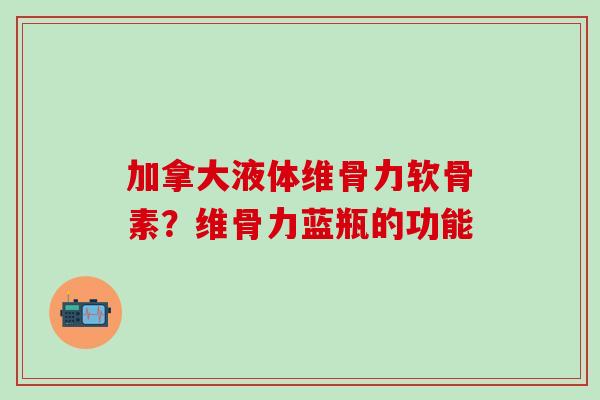 加拿大液体维骨力软骨素?维骨力蓝瓶的功能 加拿大液体维骨力软骨素?维骨力蓝瓶的功能
