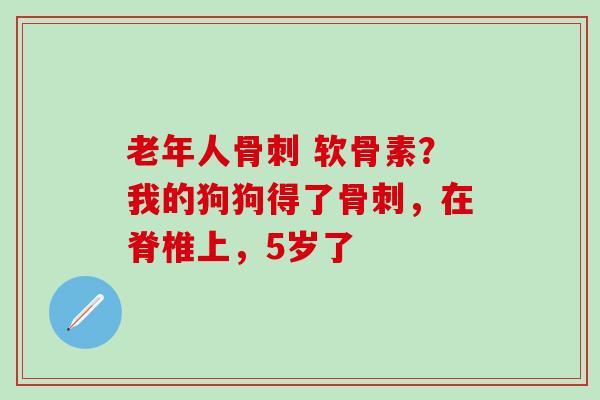 老年人骨刺 软骨素？我的狗狗得了骨刺，在脊椎上，5岁了