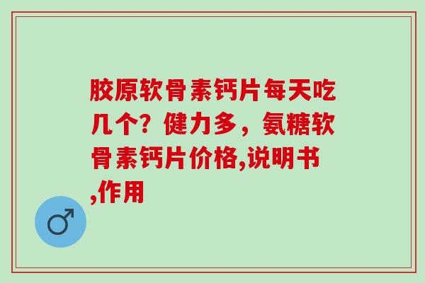 胶原软骨素钙片每天吃几个？健力多，氨糖软骨素钙片价格,说明书,作用
