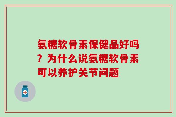 氨糖软骨素保健品好吗?为什么说氨糖软骨素可以养护关节问题 氨糖软骨素保健品好吗?为什么说氨糖软骨素可以养护关节问题