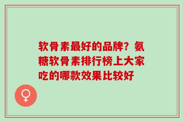 软骨素最好的品牌？氨糖软骨素排行榜上大家吃的哪款效果比较好