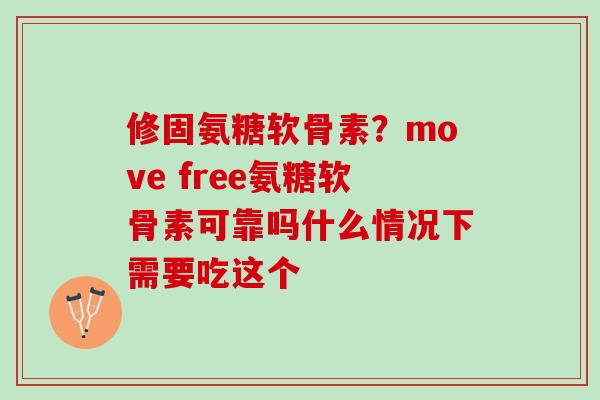修固氨糖软骨素？move free氨糖软骨素可靠吗什么情况下需要吃这个