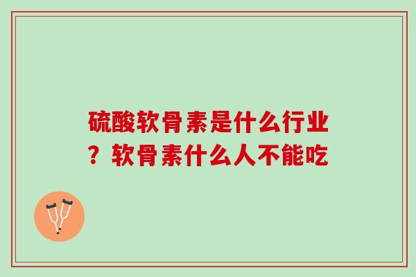 硫酸软骨素是什么行业？软骨素什么人不能吃