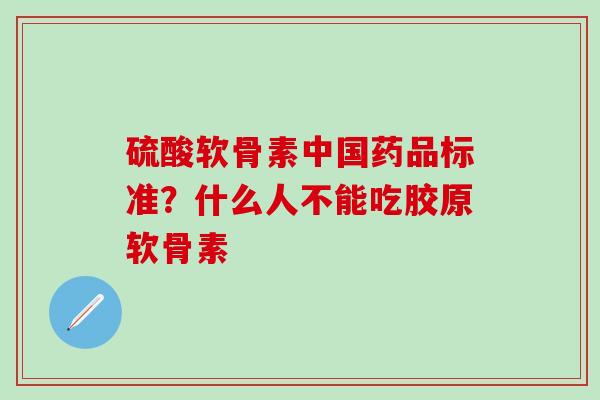 硫酸软骨素中国药品标准？什么人不能吃胶原软骨素