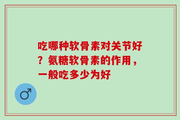 吃哪种软骨素对关节好？氨糖软骨素的作用，一般吃多少为好