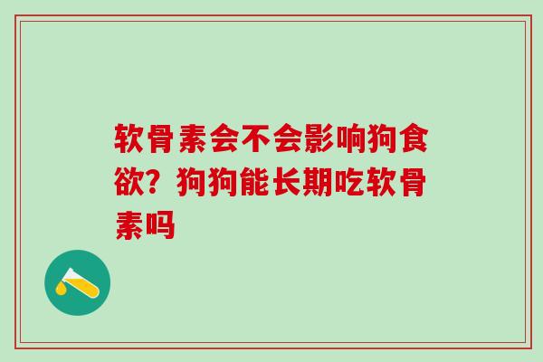 软骨素会不会影响狗?狗狗能长期吃软骨素吗 软骨素会不会影响狗?狗狗能长期吃软骨素吗