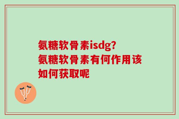 氨糖软骨素isdg？氨糖软骨素有何作用该如何获取呢