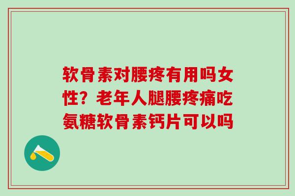 软骨素对腰疼有用吗女性？老年人腿腰疼痛吃氨糖软骨素钙片可以吗