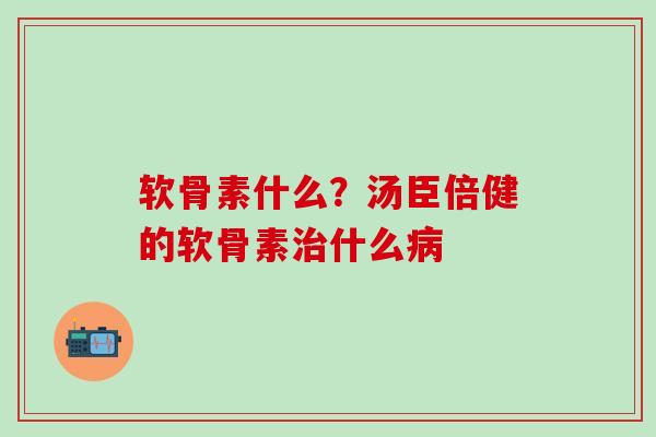 软骨素什么？汤臣倍健的软骨素治什么病