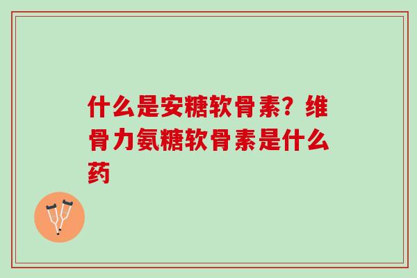 什么是安糖软骨素？维骨力氨糖软骨素是什么药