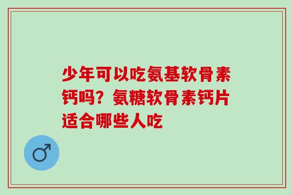 少年可以吃氨基软骨素钙吗？氨糖软骨素钙片适合哪些人吃