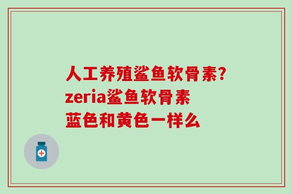 人工养殖鲨鱼软骨素？zeria鲨鱼软骨素蓝色和黄色一样么