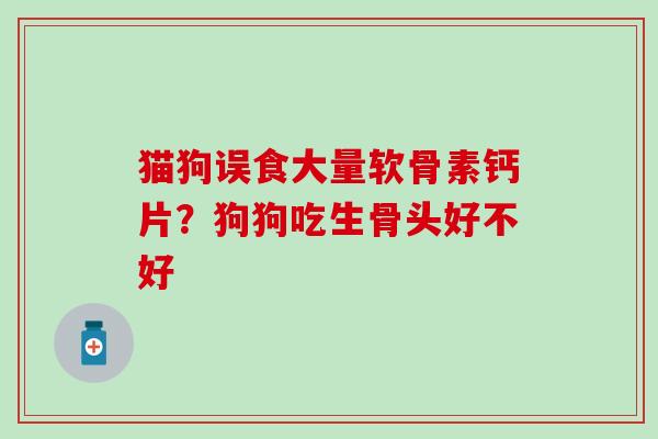 猫狗误食大量软骨素钙片?狗狗吃生骨头好不好 猫狗误食大量软骨素钙片?狗狗吃生骨头好不好