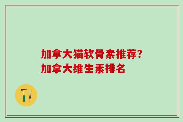 加拿大猫软骨素推荐?加拿大维生素排名 加拿大猫软骨素推荐?加拿大维生素排名