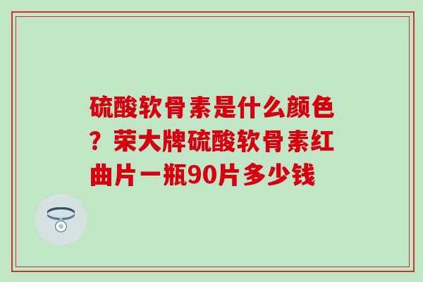 硫酸软骨素是什么颜色？荣大牌硫酸软骨素红曲片一瓶90片多少钱