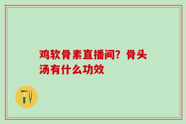 鸡软骨素直播间？骨头汤有什么功效