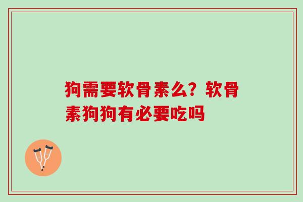 狗需要软骨素么？软骨素狗狗有必要吃吗