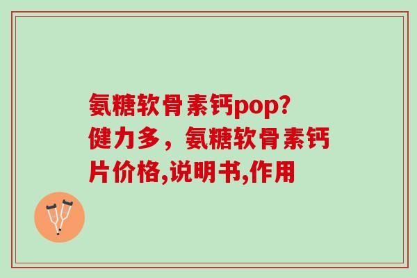 氨糖软骨素钙pop？健力多，氨糖软骨素钙片价格,说明书,作用